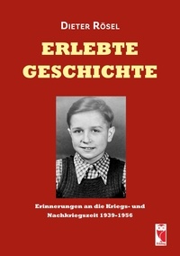 Dieter Rösel - Erlebte Geschichte - Erinnerungen an die Kriegs- und Nachkriegszeit 1939-1956.