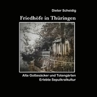 Dieter Scheidig - Friedhöfe in Thüringen - Erlebte Sepulkkralkultur.