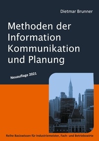 Dietmar Brunner - Methoden der Information, Kommunikation und Planung - Reihe Basiswissen für Industriemeister, Fach- und Betriebswirte.