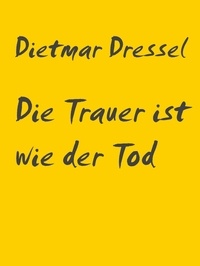 Dietmar Dressel - Die Trauer ist wie der Tod - Erzählung.