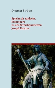 Dietmar Ströbel - Spielen als Andacht - Extempore zu den Streichquartetten Joseph Haydns.