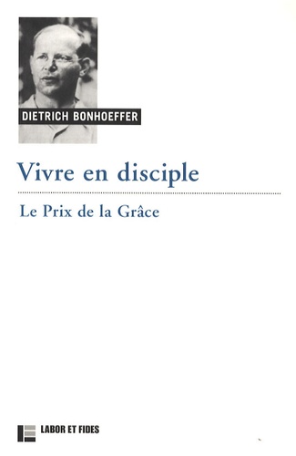 Dietrich Bonhoeffer - Vivre en disciple - Le prix de la grâce.