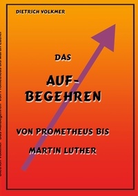 Dietrich Volkmer - Das Aufbegehren - Von Prometheus bis Martin Luther.