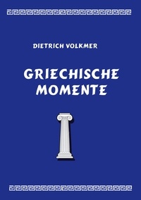 Dietrich Volkmer - Griechische Momente - Mythen, Reisen, Menschen.