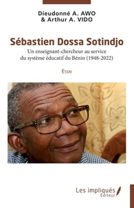 Dieudonné A. Awo et Arthur A. Vido - Sébastien Dossa Sotindjo - Un enseignant-chercheur au service du système éducatif du Bénin (1948-2022) Essai.