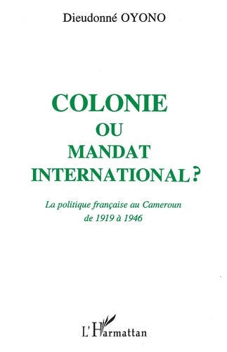 Colonie ou mandat international ?. La politique française au Cameroun de 1919 à 1946