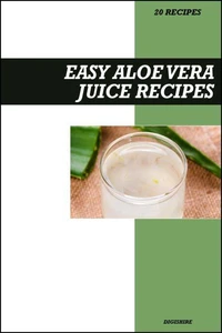 Easy Aloe Vera Juice Recipe Book: Simple Detox & Digestion Boosting Recipes for Fresh Homemade Hydrating Health Drinks