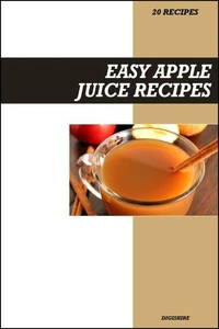 Easy Apple Juice Recipe Book: Fresh Homemade Immune-Boosting Recipes for Natural Energy & Heart-Healthy Fruit Drinks