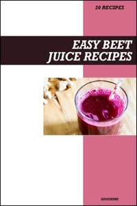 Easy Beet Juice Recipe Book: Simple Detox & Blood Pressure Support Recipes for Fresh Homemade Energy-Boosting Juices