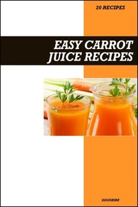 Easy Carrot Juice Recipe Book: Fresh Homemade Skin & Eye Health Recipes for Natural Glow and Vitamin-Rich Juices