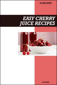 Easy Cherry Juice Recipe Book: Fresh Homemade Antioxidant-Rich Recipes for Heart Health, Joint Relief & Better Sleep