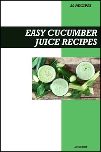 Easy Cucumber Juice Recipe Book: Refreshing Detox & Skin Hydration Recipes for Fresh Homemade Weight Loss Juices