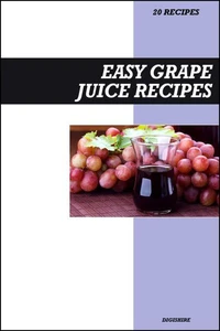 Easy Grape Juice Recipe Book: Fresh Homemade Antioxidant-Rich Recipes for Heart Health, Energy & Immune Support