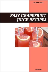 Easy Grapefruit Juice Recipe Book: Simple Fat-Burning & Immune-Boosting Recipes for Fresh Homemade Detox & Weight Loss Drinks