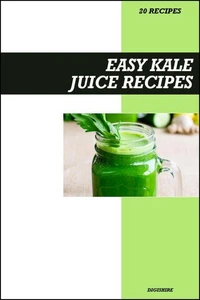 Easy Kale Juice Recipe Book: Nutrient-Packed Green Juice Recipes for Detox, Energy, and Immune System Support