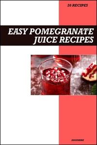 Easy Pomegranate Juice Recipe Book: Antioxidant-Rich Heart Health Recipes for Fresh Homemade Energy &amp; Vitality Juices