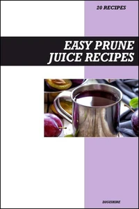 Easy Prune Juice Recipe Book: Gentle Digestive &amp; Detox Recipes for Fresh Homemade Gut Health and Regularity