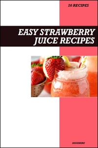 Easy Strawberry Juice Recipe Book: Fresh Vitamin C &amp; Antioxidant Recipes for Immune Support, Energy, and Glowing Skin