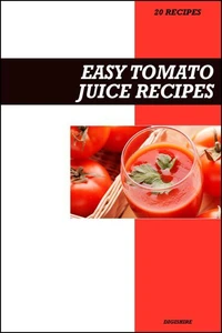 Easy Tomato Juice Recipe Book: Heart-Healthy &amp; Antioxidant-Rich Recipes for Fresh Homemade Energy and Vitality Drinks