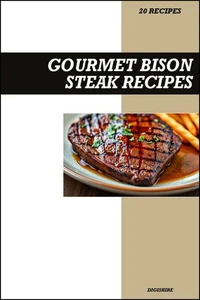 Gourmet Bison Steak Cookbook: Simple & Delicious Recipes for Tender, Juicy, Restaurant-Style Homemade Bison Meals