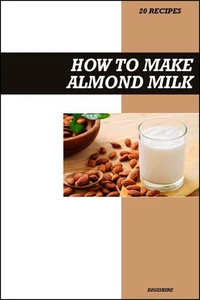 How to Make Almond Milk Recipe Book: Simple Homemade Dairy-Free Recipes for Healthy, Creamy, and Delicious Vegan Drinks