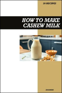 How to Make Cashew Milk Recipe Book: Easy Creamy Vegan Recipes for Smooth, Dairy-Free, and Healthy Homemade Milk Alternatives