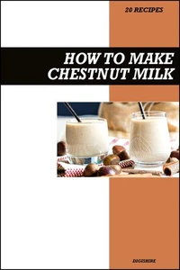 How to Make Chestnut Milk Recipe Book: Simple Homemade Dairy-Free Recipes for Sweet, Nutty, and Wholesome Vegan Milk Drinks