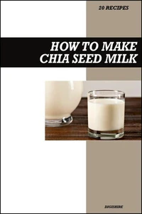 How to Make Chia Seed Milk Recipe Book: Fresh Homemade Omega-Rich Vegan Recipes for Healthy Dairy-Free Nutrition
