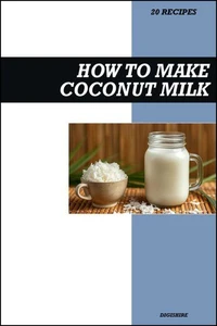 How to Make Coconut Milk Recipe Book: Easy Creamy Vegan Recipes for Delicious Homemade Dairy-Free Drinks and Desserts