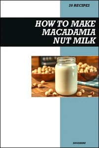 How to Make Macadamia Milk Recipe Book: Creamy Dairy-Free Vegan Recipes for Smooth, Delicious, and Healthy Homemade Nut Milk