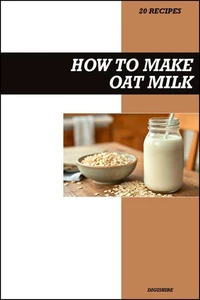 How to Make Oat Milk Recipe Book: Easy Homemade Vegan Recipes for Creamy, Dairy-Free, and Healthy Plant-Based Drinks