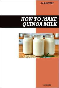 How to Make Quinoa Milk Recipe Book: Fresh Homemade Dairy-Free Recipes for Protein-Packed, Nutritious, and Vegan-Friendly Drinks