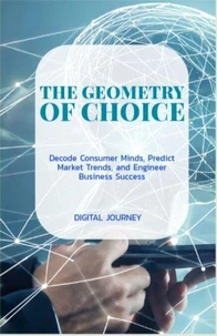 The Geometry of Choice Decode Consumer Minds, Predict Market Trends, and Engineer Business Success
