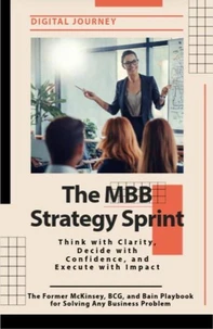 The MBB Strategy Sprint: Think with Clarity, Decide with Confidence, and Execute with Impact. The Former McKinsey, BCG, and Bain Playbook for Solving Any Business Problem