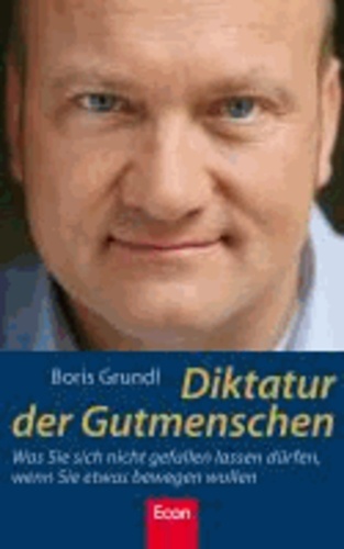 Diktatur der Gutmenschen - Was Sie sich nicht gefallen lassen dürfen, wenn Sie etwas bewegen wollen.