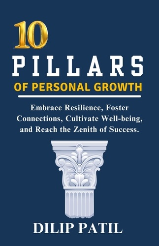  Dilip Patil - 10  Pillars of  Personal Growth: Embrace Resilience, Foster  Connections, Cultivate Well-being,  and Reach the Zenith of Success. - The Art of Success.