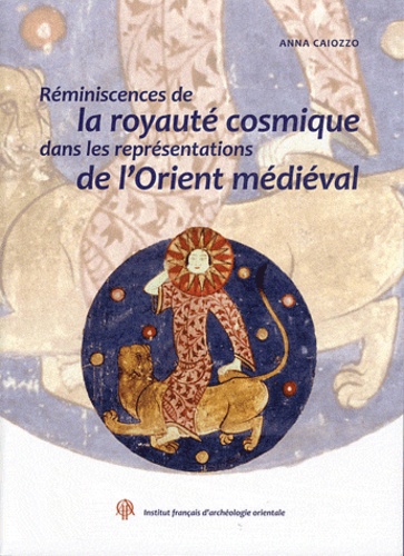 Anna Caiozzo - Annales islamologiques N° 31 : Réminiscences de la royauté cosmique dans les représentations de l'Orient médiéval.
