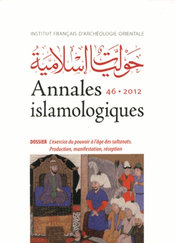 Irene Bierman et Sylvie Denoix - Annales islamologiques N° 46/2012 : L'exercice du pouvoir à l'âge des sultanats - Production, manifestation, réception.