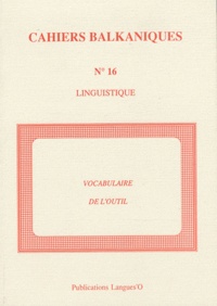 Jack Feuillet et Henri Tonnet - Cahiers balkaniques N° 16 : Les noms d'outils dans les langues balkaniques.