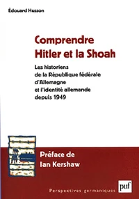 Comprendre Hitler et la Shoah. Les historiens de la République fédérale d'Allemagne et l'identité allemande depuis 1949