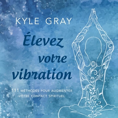 Gray Kyle - Elevez votre vibration - 111 méthodes pour augmenter votre contact spirituel. 1 CD audio MP3