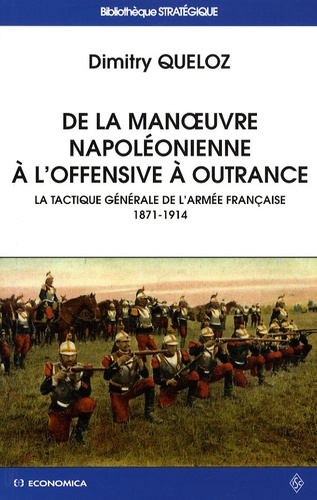 Dimitry Queloz - De la manoeuvre napoléonienne à l'offensive à outrance - La tactique générale de l'armée française 1871-1914.