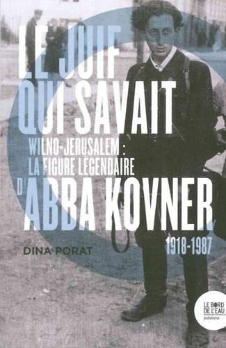 Le Juif qui savait. Wilno-Jérusalem : la figure légendaire d'Abba Kovner (1918-1987)