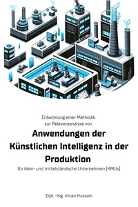  Dipl. -Ing. Imran Hussain - Entwicklung einer Methodik zur Relevanzanalyse von Anwendungen der Künstlichen Intelligenz in der Produktion - für klein- und mittelständische Unternehmen (KMUs).