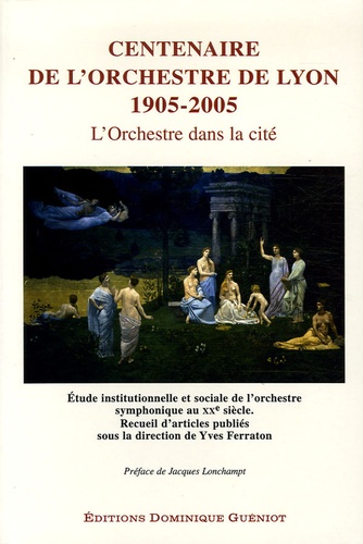 Dir. Yves Ferraton - Centenaire de l'Orchestre de Lyon 1905-2005 L'orchestre dans la cité - Etude institutionnelle et sociale de l'orchstre sypmphonique au XXe siècle.