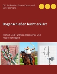 Dirk Antkowiak et Dennis Kasper - Bogenschießen leicht erklärt - Technik und Funktion klassischer und moderner Bögen.