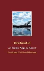 Dirk Beckerhoff - An Sophia: Wage zu Wissen - - Vernunft gegen CO2-Wahn und Klima-Angst -.