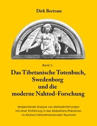 Dirk Bertram - Das Tibetanische Totenbuch, Swedenborg und die moderne Nahtod-Forschung - Vergleichende Analyse mit einer Einführung in das Abduktions-Phänomen im Kontext höherdimensionaler Raumzeit.