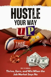 Hustle Your Way Up: Thrive, Earn, and Win When the Job Market Says No