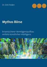 Dirk Feiden - Mythos Börse - krisensicherer Vermögensaufbau mittels künstlicher Intelligenz.